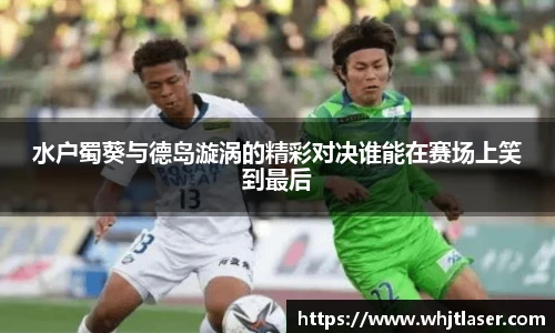 水户蜀葵与德岛漩涡的精彩对决谁能在赛场上笑到最后