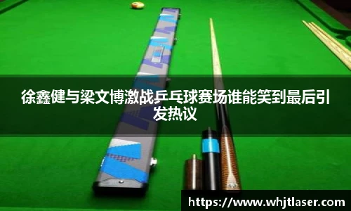 徐鑫健与梁文博激战乒乓球赛场谁能笑到最后引发热议